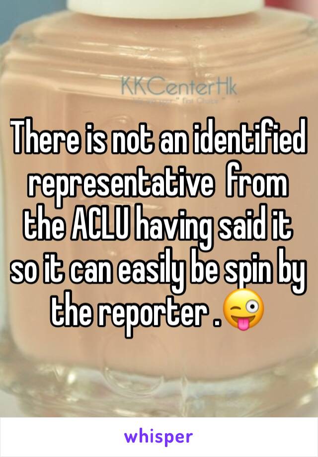 There is not an identified representative  from the ACLU having said it so it can easily be spin by the reporter .😜