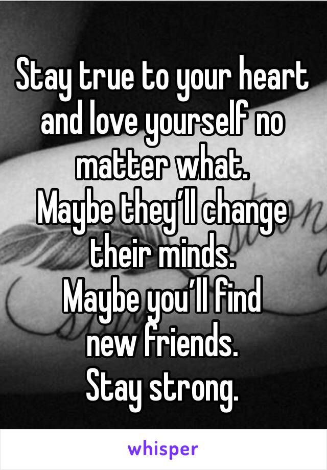 Stay true to your heart and love yourself no matter what.
Maybe they’ll change their minds.
Maybe you’ll find new friends.
Stay strong.