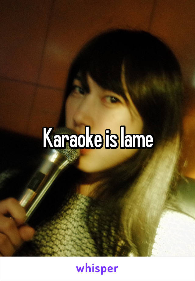 Karaoke is lame