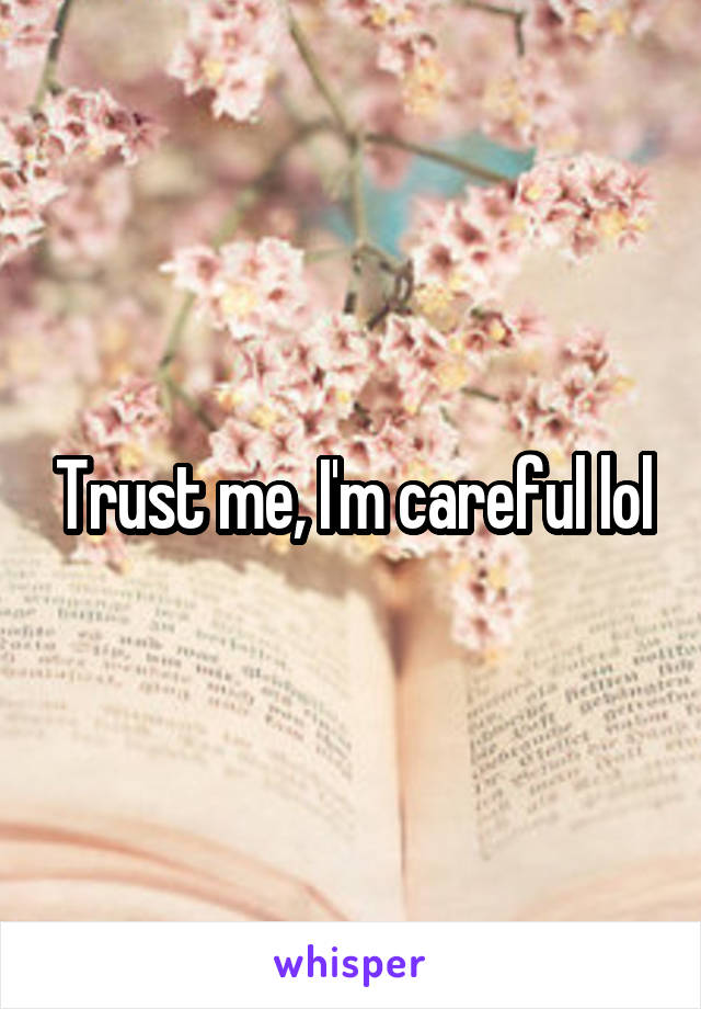 Trust me, I'm careful lol