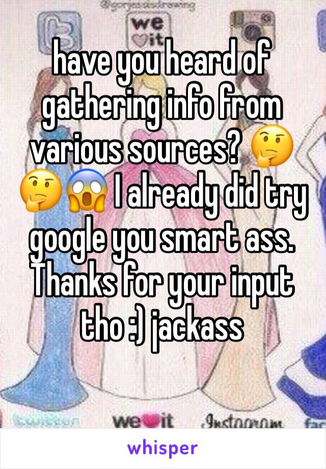 have you heard of gathering info from various sources? 🤔🤔😱 I already did try google you smart ass. Thanks for your input tho :) jackass