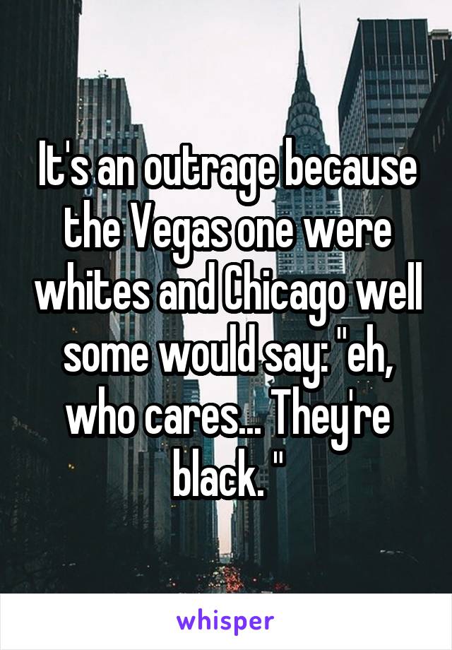 It's an outrage because the Vegas one were whites and Chicago well some would say: "eh, who cares... They're black. "