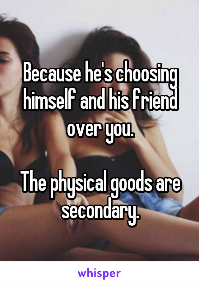 Because he's choosing himself and his friend over you.

The physical goods are secondary.