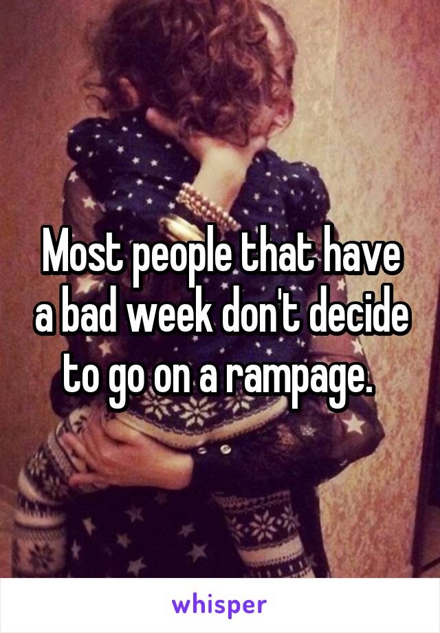 Most people that have a bad week don't decide to go on a rampage. 