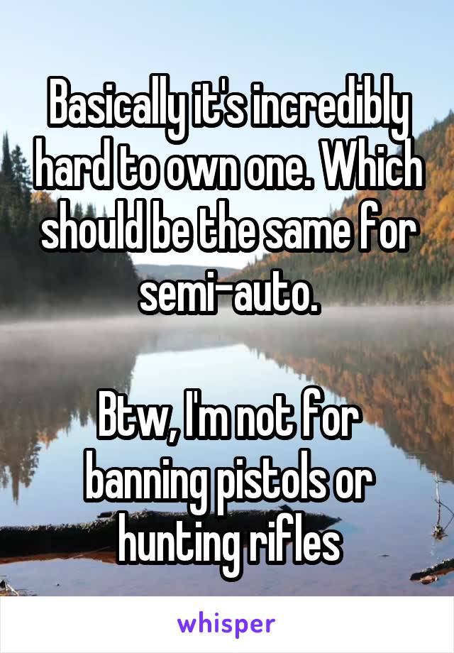 Basically it's incredibly hard to own one. Which should be the same for semi-auto.

Btw, I'm not for banning pistols or hunting rifles