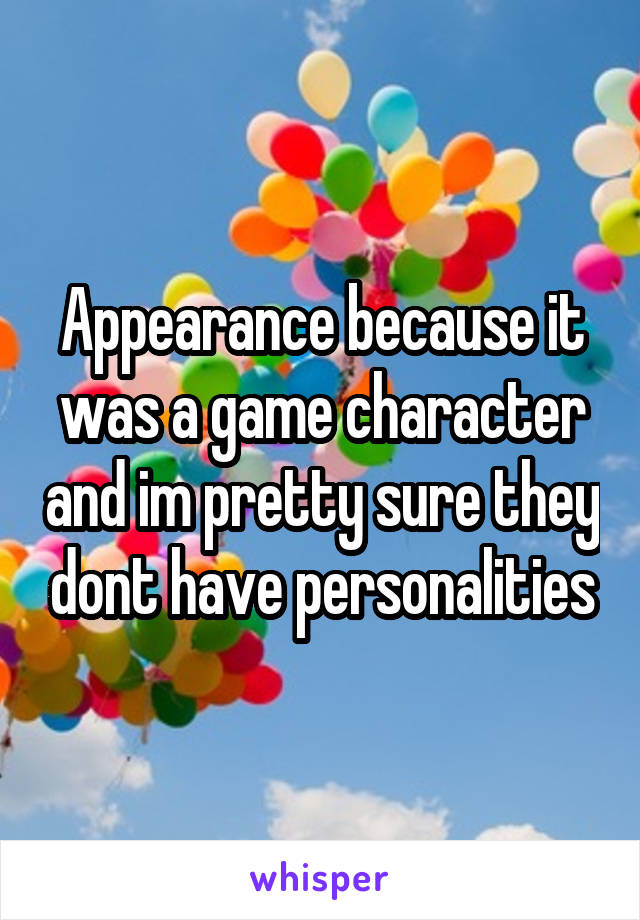 Appearance because it was a game character and im pretty sure they dont have personalities