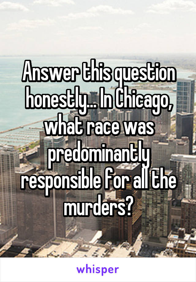 Answer this question honestly... In Chicago, what race was predominantly responsible for all the murders?