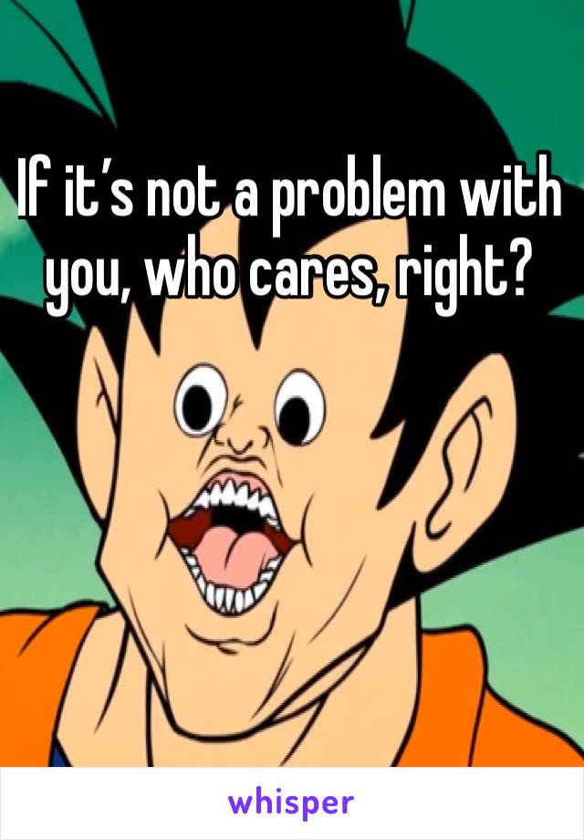 If it’s not a problem with you, who cares, right?