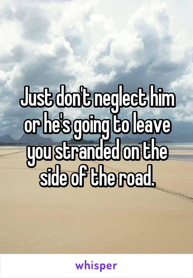 Just don't neglect him or he's going to leave you stranded on the side of the road.