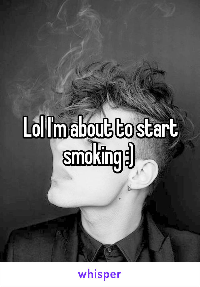 Lol I'm about to start smoking :) 