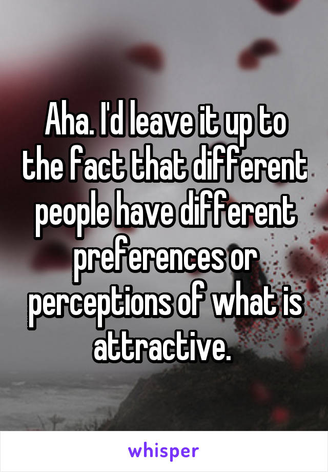 Aha. I'd leave it up to the fact that different people have different preferences or perceptions of what is attractive. 