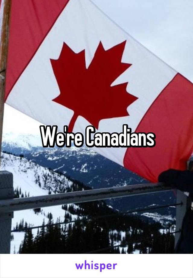 We're Canadians