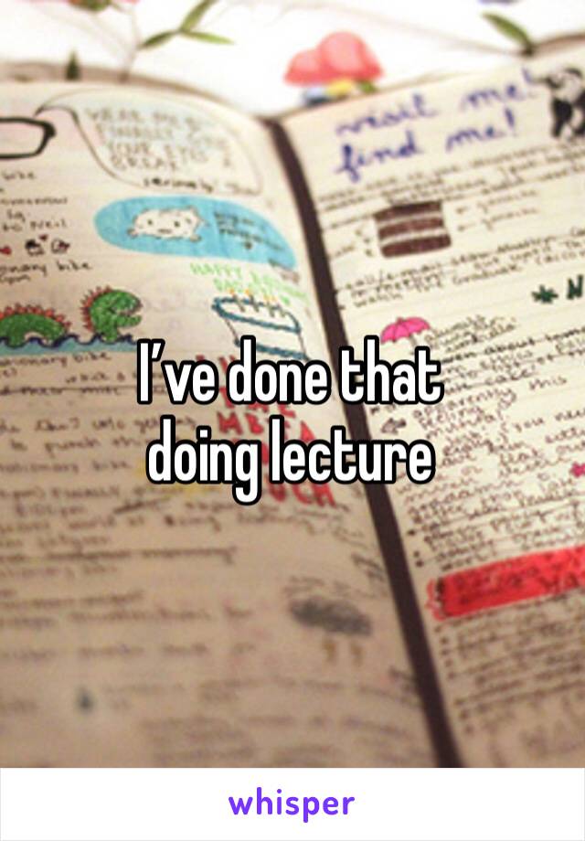 I’ve done that doing lecture 