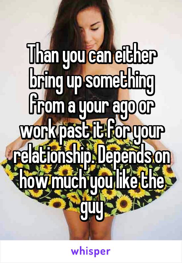 Than you can either bring up something from a your ago or work past it for your relationship. Depends on how much you like the guy