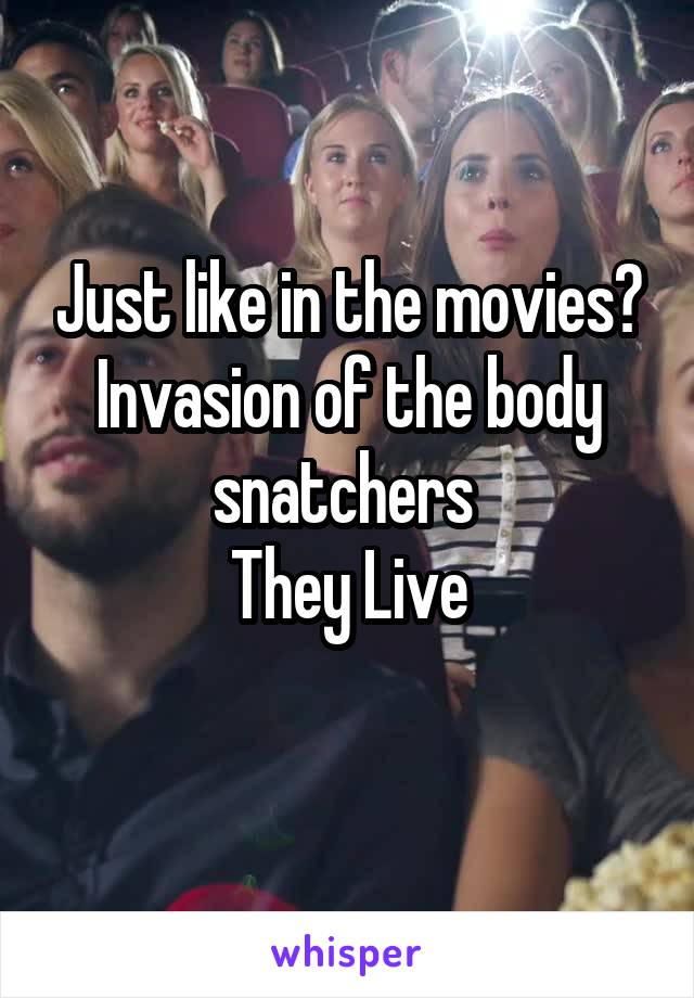 Just like in the movies?
Invasion of the body snatchers 
They Live
