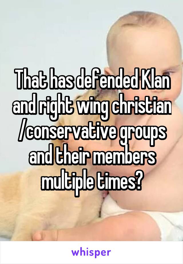 That has defended Klan and right wing christian /conservative groups and their members multiple times?