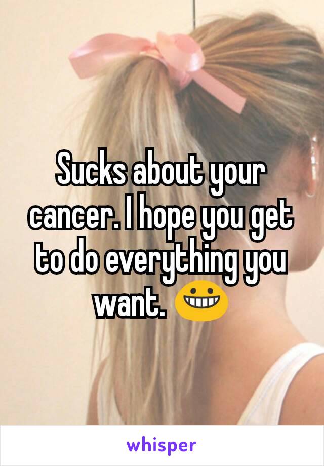 Sucks about your cancer. I hope you get to do everything you want. 😀