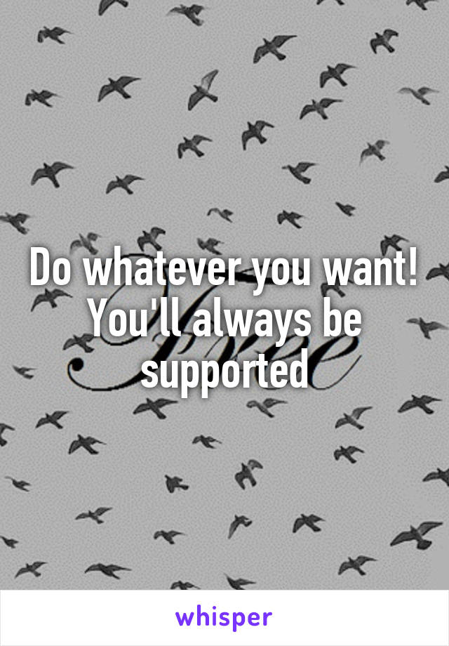 Do whatever you want! You'll always be supported