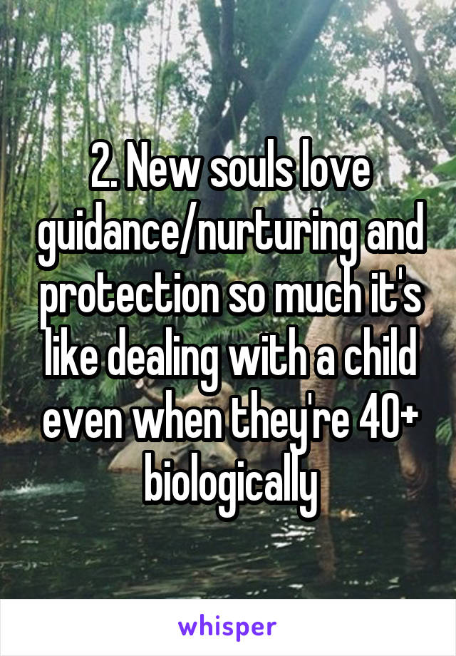 2. New souls love guidance/nurturing and protection so much it's like dealing with a child even when they're 40+ biologically