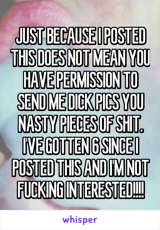 JUST BECAUSE I POSTED THIS DOES NOT MEAN YOU HAVE PERMISSION TO SEND ME DICK PICS YOU NASTY PIECES OF SHIT. I'VE GOTTEN 6 SINCE I POSTED THIS AND I'M NOT FUCKING INTERESTED!!!!
