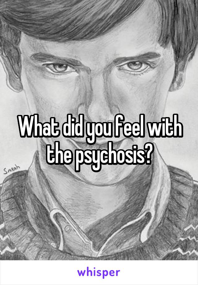 What did you feel with the psychosis?