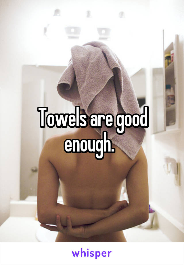 Towels are good enough.  