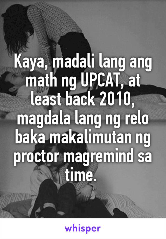 Kaya, madali lang ang math ng UPCAT, at least back 2010, magdala lang ng relo baka makalimutan ng proctor magremind sa time. 