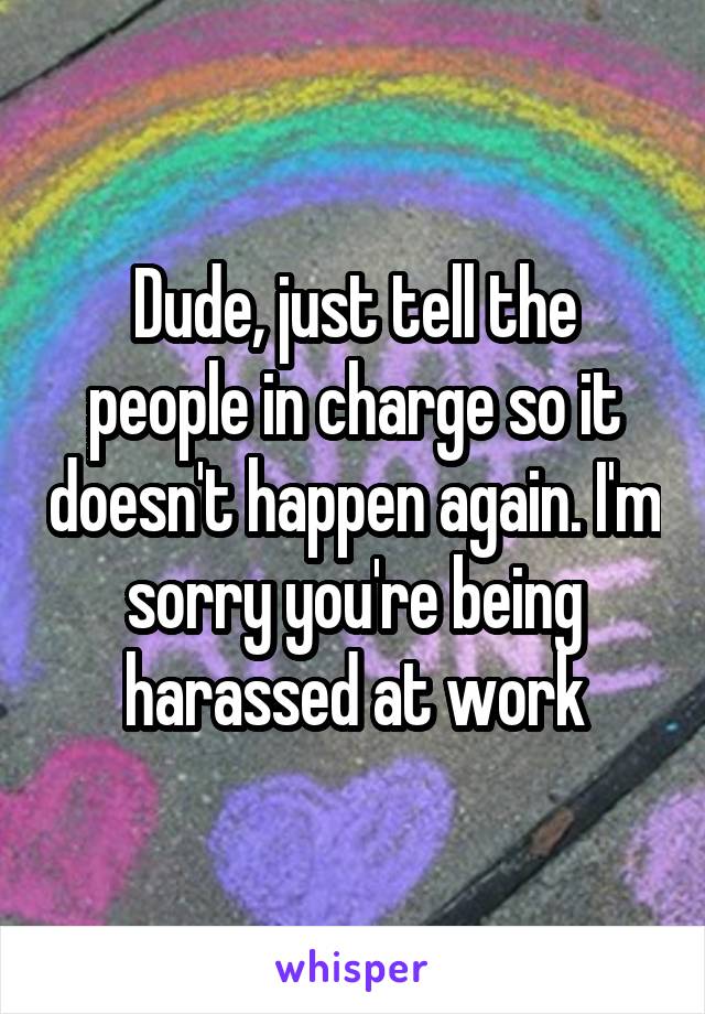 Dude, just tell the people in charge so it doesn't happen again. I'm sorry you're being harassed at work