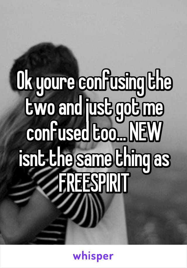 Ok youre confusing the two and just got me confused too... NEW isnt the same thing as FREESPIRIT