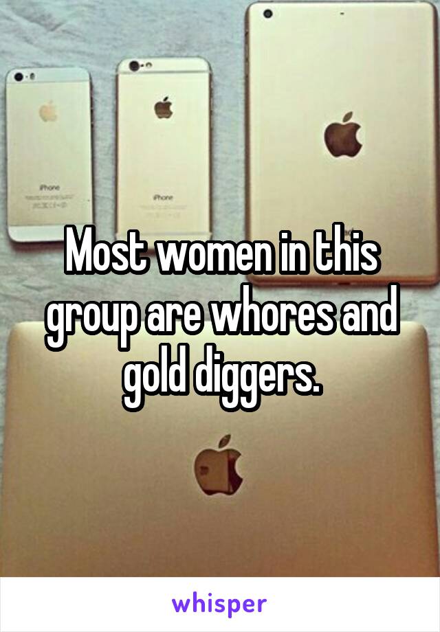 Most women in this group are whores and gold diggers.