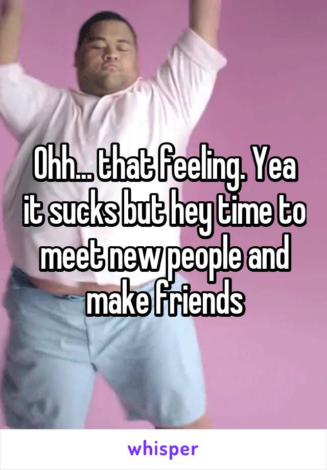 Ohh... that feeling. Yea it sucks but hey time to meet new people and make friends