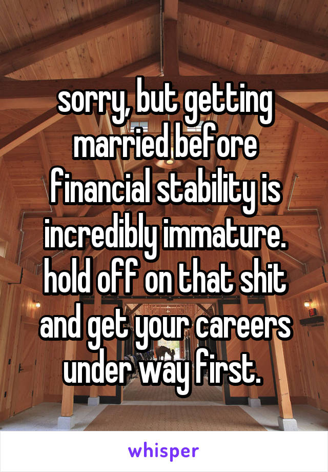 sorry, but getting married before financial stability is incredibly immature. hold off on that shit and get your careers under way first. 
