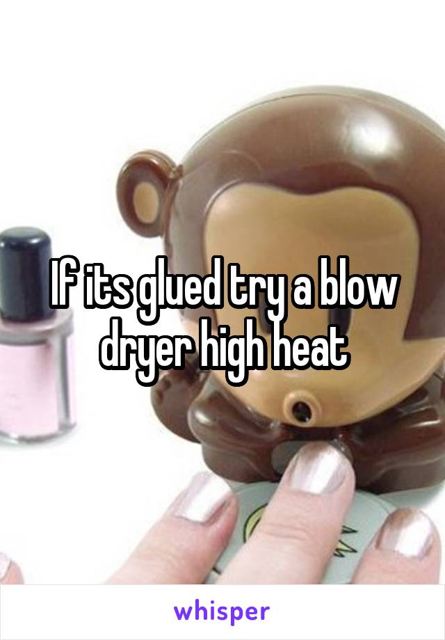 If its glued try a blow dryer high heat