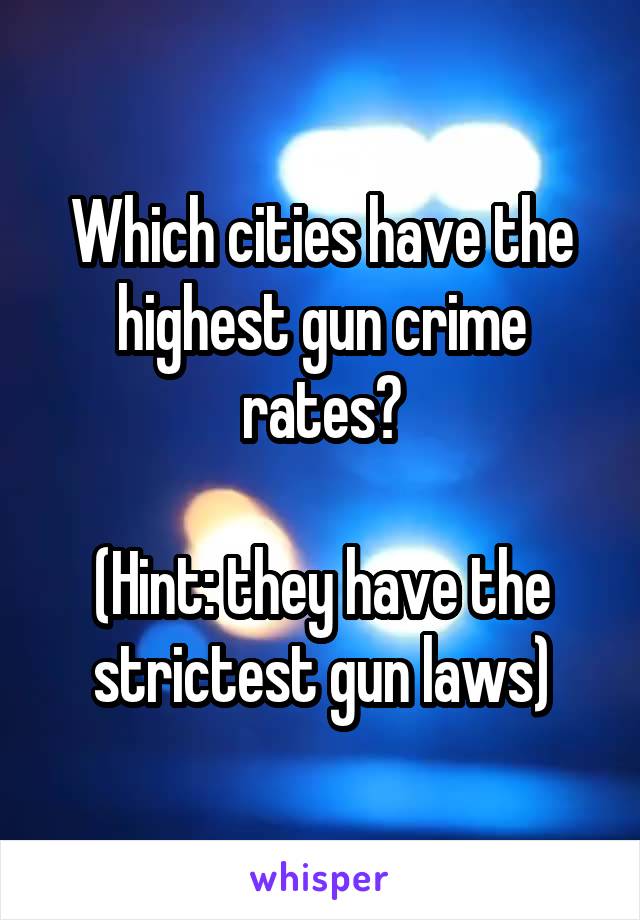 Which cities have the highest gun crime rates?

(Hint: they have the strictest gun laws)