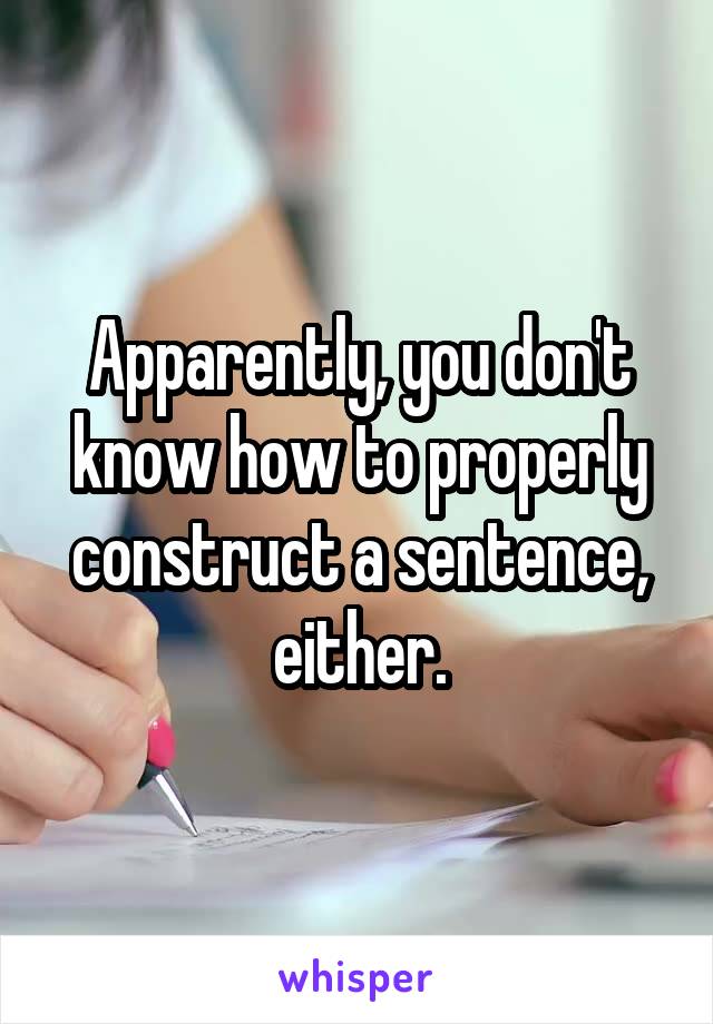 Apparently, you don't know how to properly construct a sentence, either.