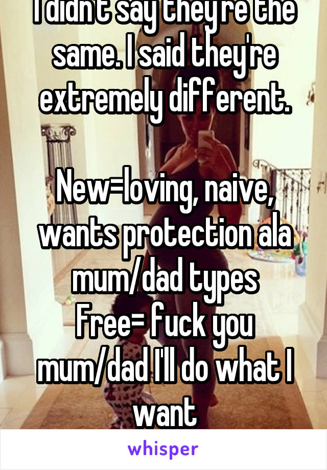 I didn't say they're the same. I said they're extremely different.

New=loving, naive, wants protection ala mum/dad types
Free= fuck you mum/dad I'll do what I want andnobodygonastopme