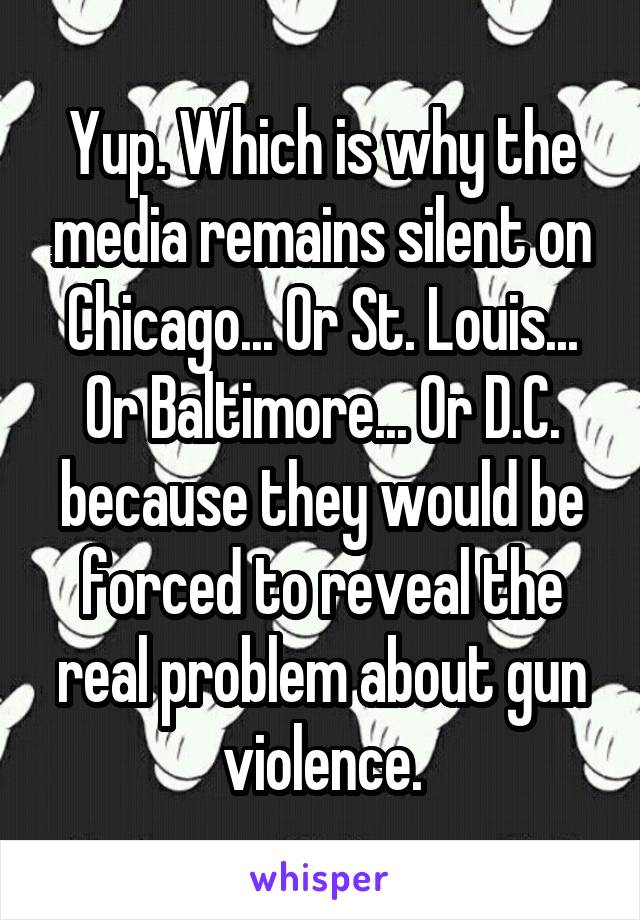 Yup. Which is why the media remains silent on Chicago... Or St. Louis... Or Baltimore... Or D.C. because they would be forced to reveal the real problem about gun violence.