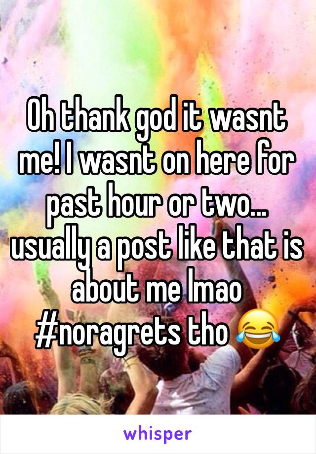 Oh thank god it wasnt me! I wasnt on here for past hour or two... usually a post like that is about me lmao #noragrets tho 😂