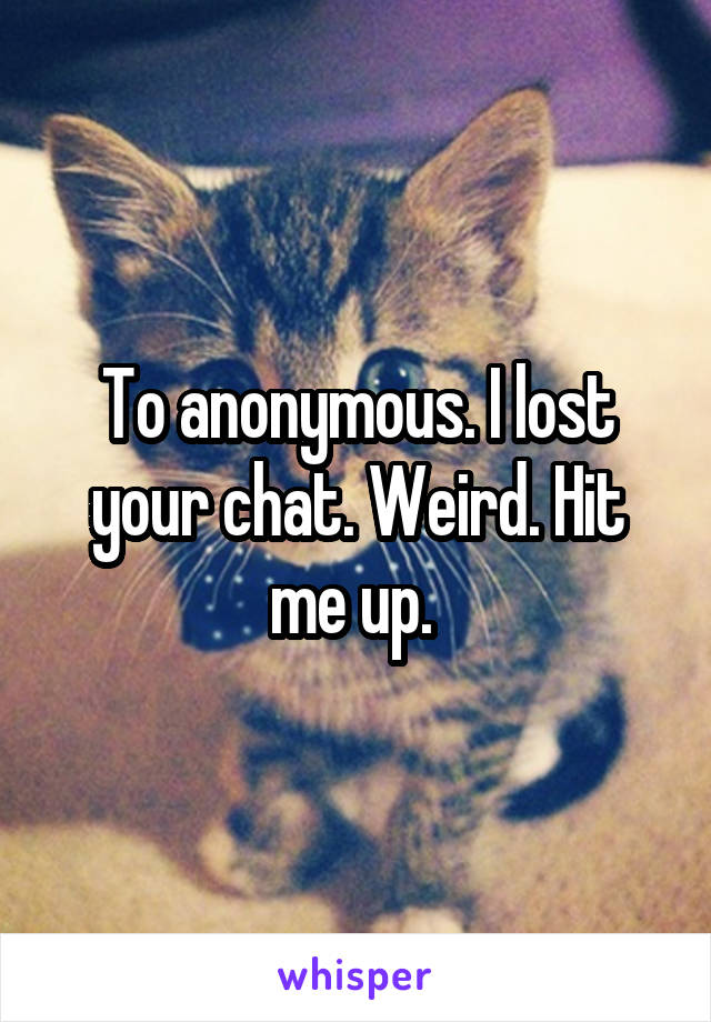 To anonymous. I lost your chat. Weird. Hit me up. 