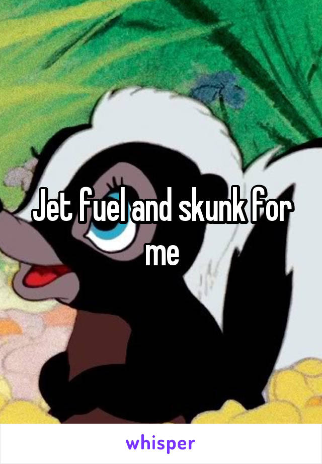 Jet fuel and skunk for me