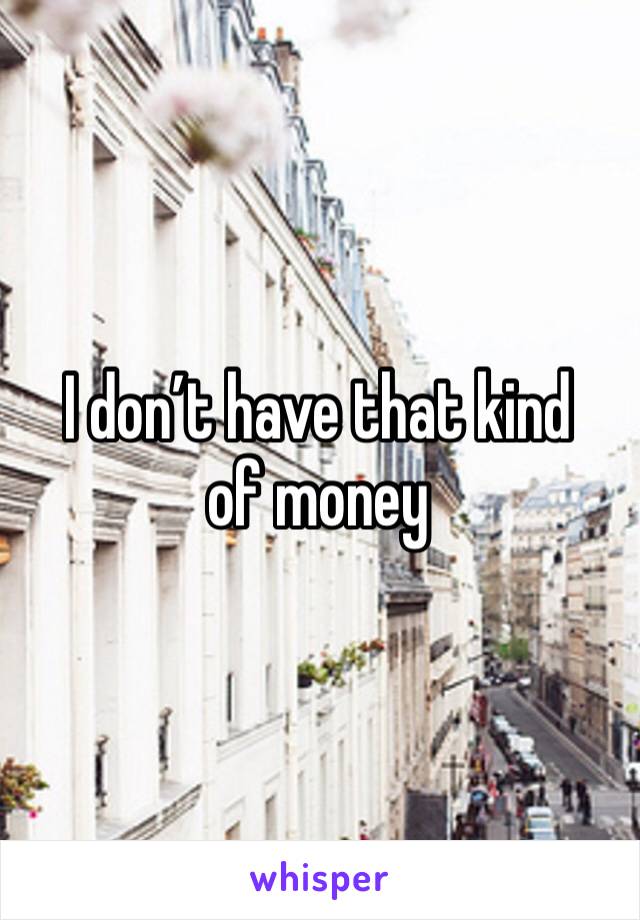 I don’t have that kind of money 