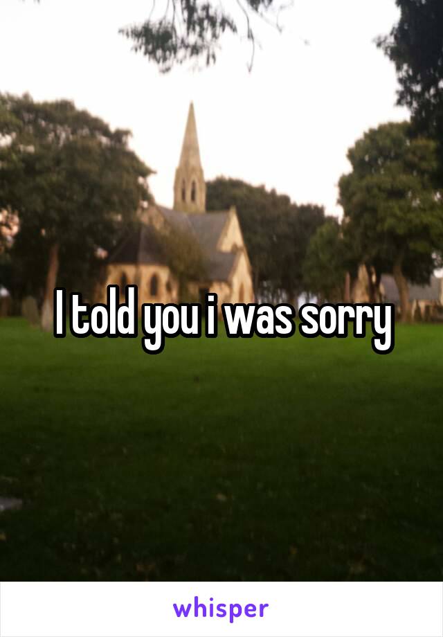 I told you i was sorry