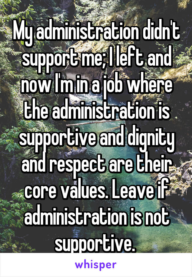 My administration didn't support me; I left and now I'm in a job where the administration is supportive and dignity and respect are their core values. Leave if administration is not supportive. 