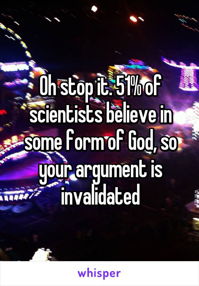 Oh stop it. 51% of scientists believe in some form of God, so your argument is invalidated
