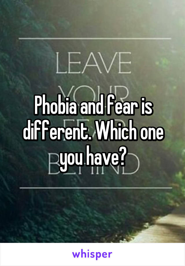 Phobia and fear is different. Which one you have?