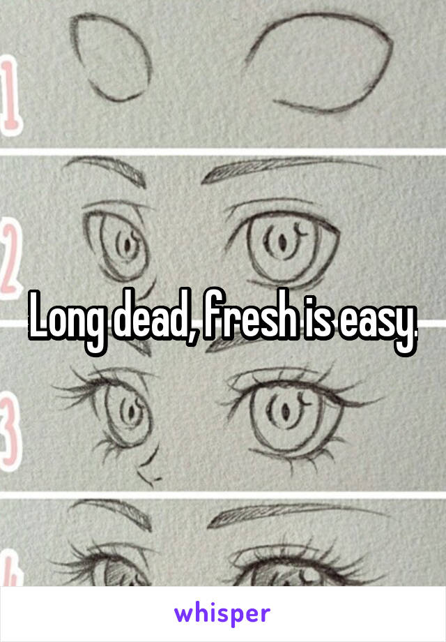 Long dead, fresh is easy.