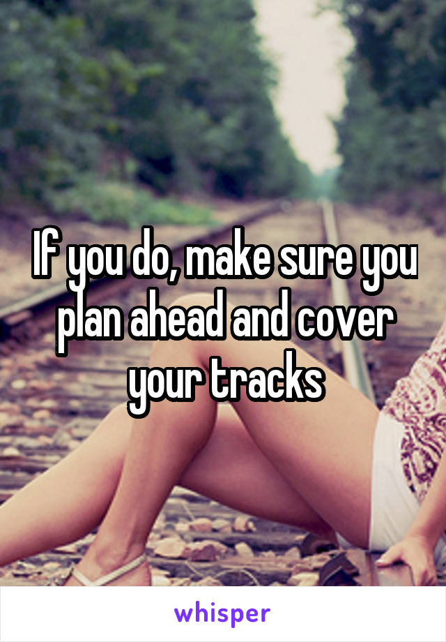 If you do, make sure you plan ahead and cover your tracks