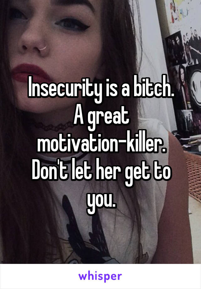 Insecurity is a bitch.
A great motivation-killer.
Don't let her get to you.