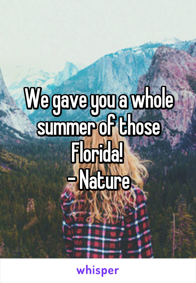 We gave you a whole summer of those Florida! 
- Nature