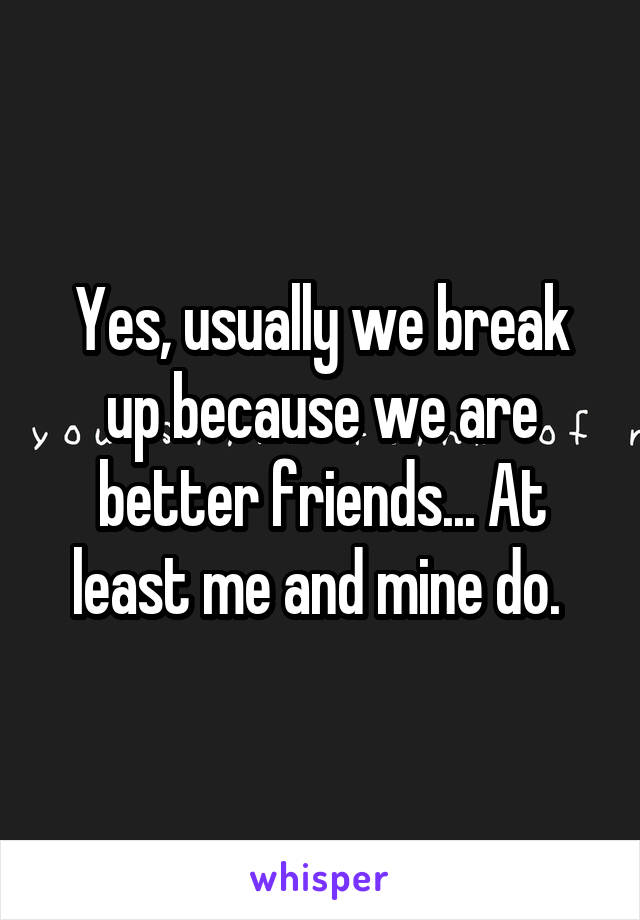 Yes, usually we break up because we are better friends... At least me and mine do. 